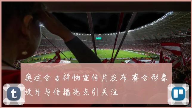 奥运会吉祥物宣传片发布 赛会形象设计与传播亮点引关注