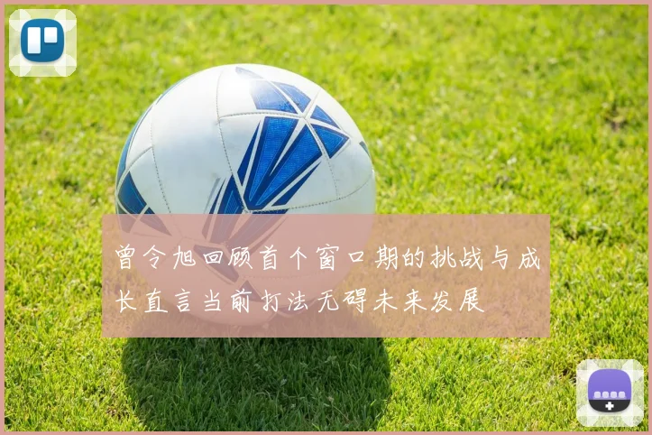 曾令旭回顾首个窗口期的挑战与成长直言当前打法无碍未来发展