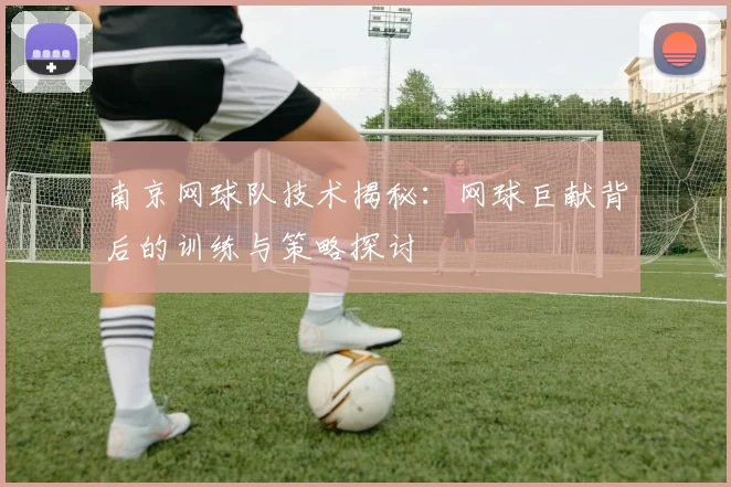 南京网球队技术揭秘：网球巨献背后的训练与策略探讨