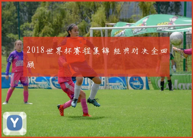 2018世界杯赛程集锦 经典对决全回顾