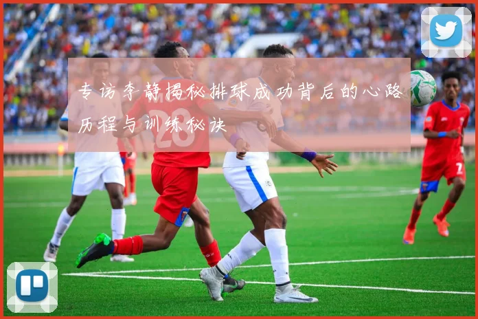 专访李静揭秘排球成功背后的心路历程与训练秘诀