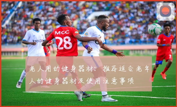 老人用的健身器材：推荐适合老年人的健身器材及使用注意事项