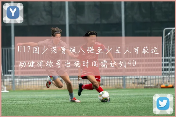 U17国少若晋级八强至少五人可获运动健将称号出场时间需达到40
