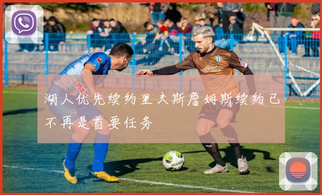 湖人优先续约里夫斯詹姆斯续约已不再是首要任务