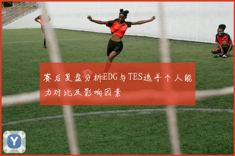 赛后复盘分析EDG与TES选手个人能力对比及影响因素