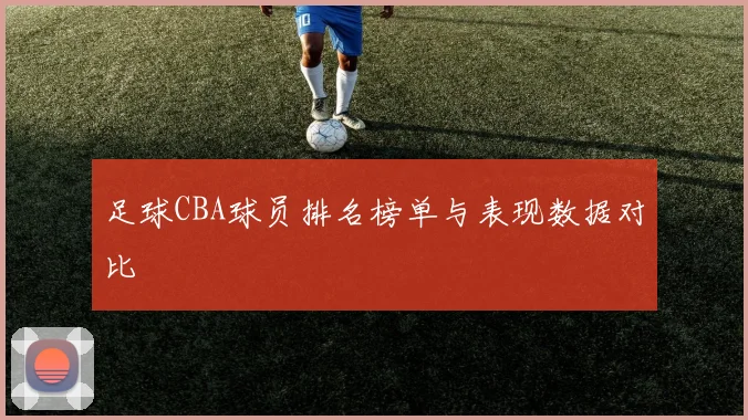 足球CBA球员排名榜单与表现数据对比