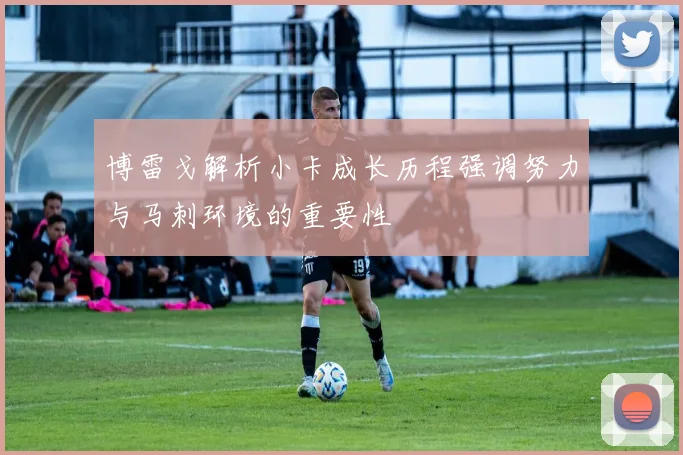 博雷戈解析小卡成长历程强调努力与马刺环境的重要性