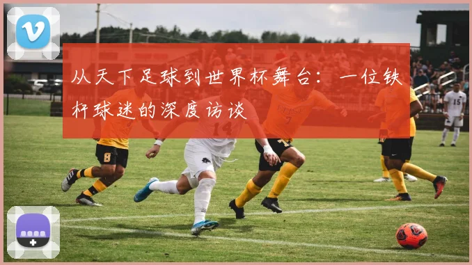 从天下足球到世界杯舞台：一位铁杆球迷的深度访谈
