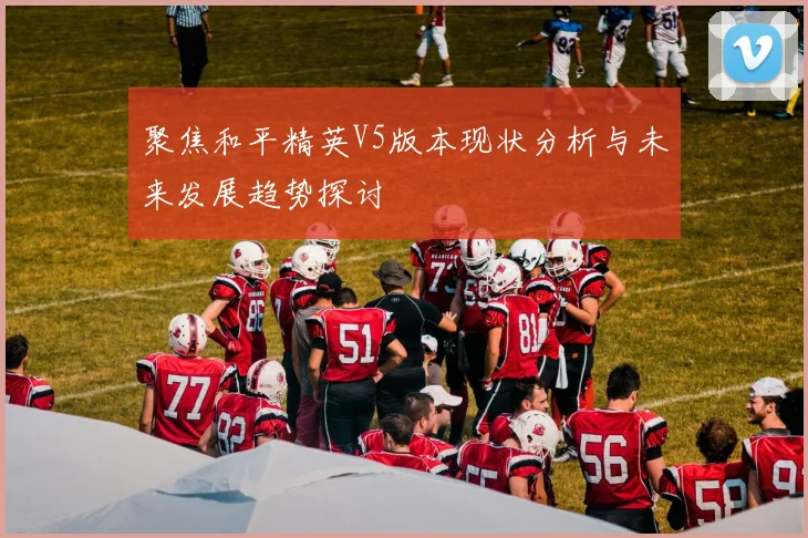聚焦和平精英V5版本现状分析与未来发展趋势探讨