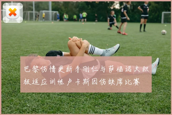 巴黎伤情更新李刚仁与萨福诺夫积极适应训练卢卡斯因伤缺席比赛