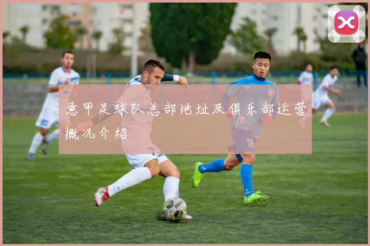 意甲足球队总部地址及俱乐部运营概况介绍