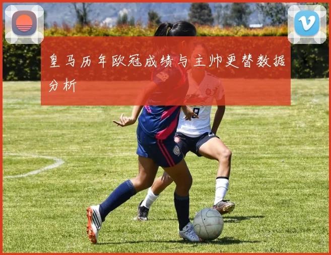 皇马历年欧冠成绩与主帅更替数据分析