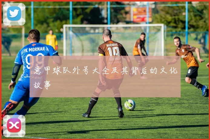 意甲球队外号大全及其背后的文化故事