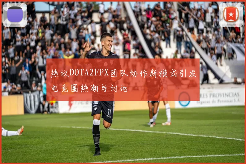 热议DOTA2FPX团队协作新模式引发电竞圈热潮与讨论