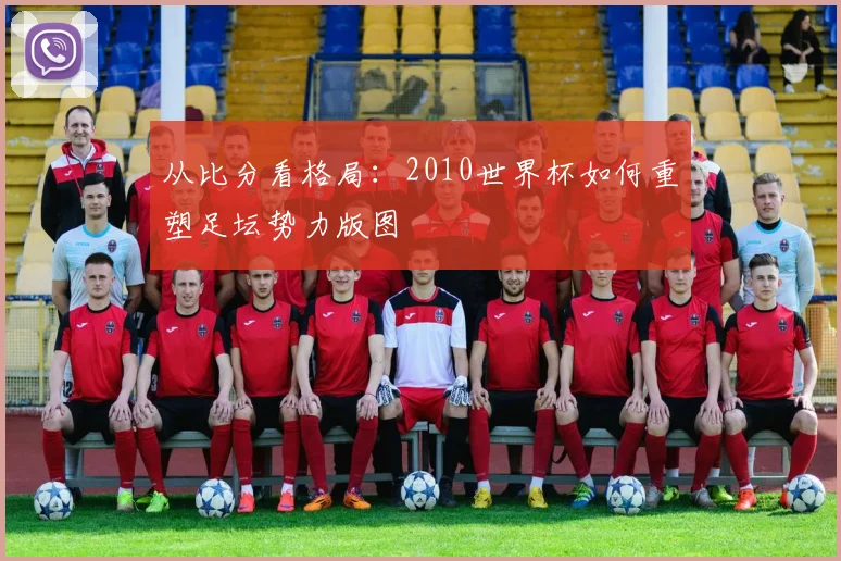 从比分看格局：2010世界杯如何重塑足坛势力版图